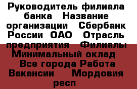 Руководитель филиала банка › Название организации ­ Сбербанк России, ОАО › Отрасль предприятия ­ Филиалы › Минимальный оклад ­ 1 - Все города Работа » Вакансии   . Мордовия респ.